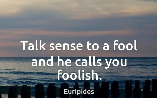 talk sense to a fool and he calls you foolish edited