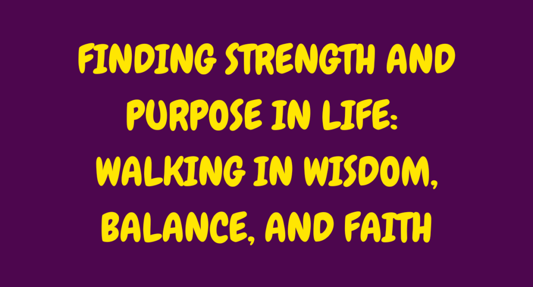 Finding Strength and Purpose in Life: Walking in Wisdom, Balance, and Faith