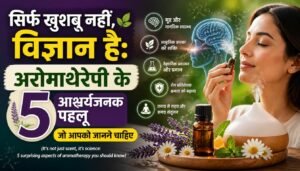 सिर्फ खुशबू नहीं, विज्ञान है: अरोमाथेरेपी के ५ आश्चर्यजनक पहलू जो आपको जानने चाहिए (It's not just scent, it's science: 5 surprising aspects of aromatherapy you should know)